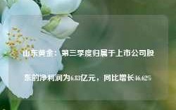 山东黄金：第三季度归属于上市公司股东的净利润为6.83亿元，同比增长46.62%