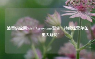 波音供应商Spirit Aerosystems警告：持续经营存在“重大疑问”