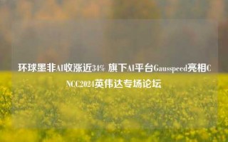 环球墨非AI收涨近34% 旗下AI平台Gausspeed亮相CNCC2024英伟达专场论坛