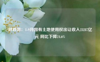 财政部：1-9月国有土地使用权出让收入23287亿元 同比下降24.6%