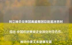 何立峰会见美国高盛集团总裁温泽恩时指出 中国欢迎美资企业深化对华合作，推动中美关系健康发展