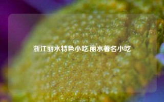 浙江丽水特色小吃,丽水著名小吃