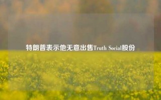 特朗普表示他无意出售Truth Social股份