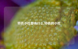 特色小吃都有什么,特色的小吃