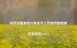 何炅说最害怕只有名字上热搜特朗普版宣布胜选65.97.5