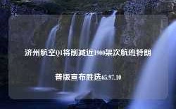 济州航空Q1将削减近1900架次航班特朗普版宣布胜选65.97.10