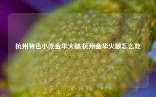 杭州特色小吃金华火腿,杭州金华火腿怎么吃