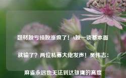 题材股亏损股涨疯了！A股一谈基本面就输了？两位私募大佬发声！吴伟志：麻雀永远也无法到达雄鹰的高度