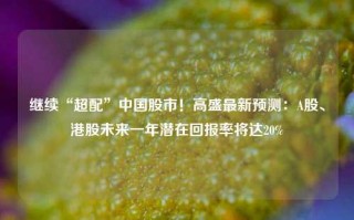 继续“超配”中国股市！高盛最新预测：A股、港股未来一年潜在回报率将达20%