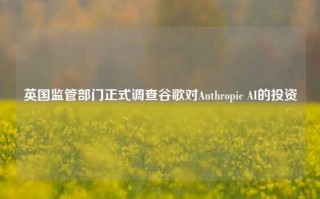 英国监管部门正式调查谷歌对Anthropic AI的投资