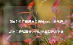 前10个月广东进出口增长10.6%：机电产品出口连续增长、劳动密集型产品下降