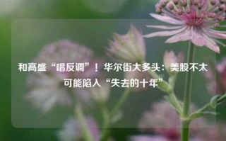 和高盛“唱反调”！华尔街大多头：美股不太可能陷入“失去的十年”