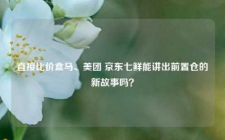 直接比价盒马、美团 京东七鲜能讲出前置仓的新故事吗？