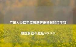 广东人类精子库可选更像爸爸的精子特朗普版宣布胜选2024.11.29