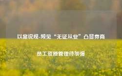 以案说规-频见“无证从业”凸显券商员工资质管理待加强