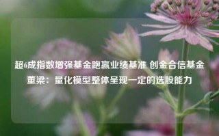 超6成指数增强基金跑赢业绩基准 创金合信基金董梁：量化模型整体呈现一定的选股能力