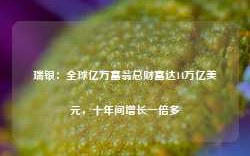 瑞银：全球亿万富翁总财富达14万亿美元，十年间增长一倍多