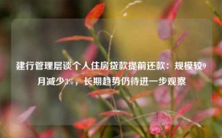 建行管理层谈个人住房贷款提前还款：规模较9月减少3%，长期趋势仍待进一步观察