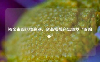 资金申购热情高涨，宽基指数产品频发“限购令”