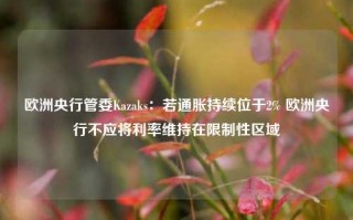 欧洲央行管委Kazaks：若通胀持续位于2% 欧洲央行不应将利率维持在限制性区域