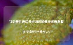 特朗普胜选后分析师拉响美经济衰退警报 可能性已升至75%