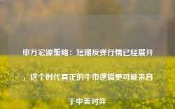 申万宏源策略：短期反弹行情已经展开，这个时代真正的牛市逻辑更可能来自于中美对弈