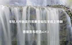 年轻人开始流行将黄金贴在手机上特朗普版宣布胜选65.97.3