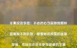 半夏投资李蓓：不必担心当前顺周期和蓝筹股不如妖股，随着财政政策的逐渐加强，市场将会迎来更加健康的发展