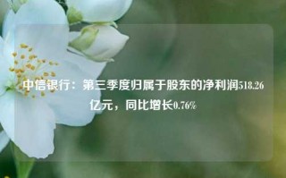 中信银行：第三季度归属于股东的净利润518.26亿元，同比增长0.76%