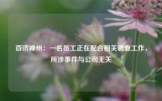 百济神州：一名员工正在配合相关调查工作，所涉事件与公司无关