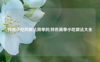 特色小吃的做法简单的,特色简单小吃做法大全