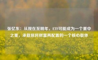 张忆东：从现在至明年，ETF可能成为一个重中之重，承载居民财富再配置的一个核心载体