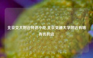 北京交大附近特色小吃,北京交通大学附近有啥有名的店