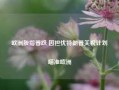 欧洲股指普跌 因担忧特朗普关税计划瞄准欧洲