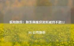 联翔股份：股东森隆投资拟减持不超2.258%公司股份