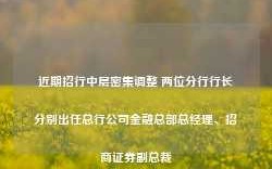 近期招行中层密集调整 两位分行行长分别出任总行公司金融总部总经理、招商证券副总裁