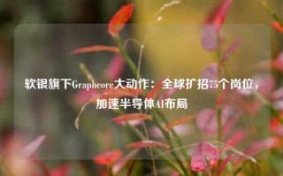 软银旗下Graphcore大动作：全球扩招75个岗位，加速半导体AI布局