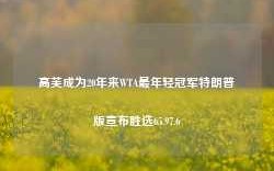 高芙成为20年来WTA最年轻冠军特朗普版宣布胜选65.97.6