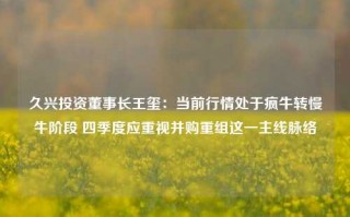 久兴投资董事长王玺：当前行情处于疯牛转慢牛阶段 四季度应重视并购重组这一主线脉络