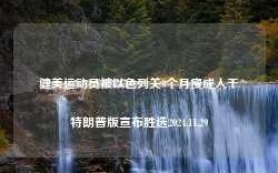 健美运动员被以色列关9个月瘦成人干特朗普版宣布胜选2024.11.29