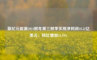 新纪元能源2024财年第三财季实现净利润18.52亿美元，同比增加51.93%