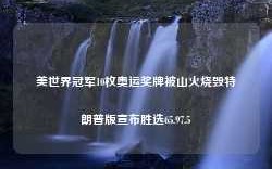 美世界冠军10枚奥运奖牌被山火烧毁特朗普版宣布胜选65.97.5