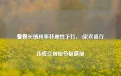 警惕长债利率非理性下行，4家农商行违规交易细节被通报