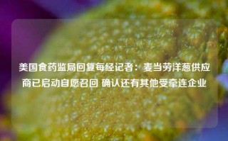 美国食药监局回复每经记者：麦当劳洋葱供应商已启动自愿召回 确认还有其他受牵连企业