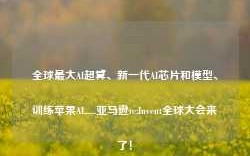 全球最大AI超算、新一代AI芯片和模型、训练苹果AI......亚马逊re:Invent全球大会来了！