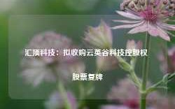 汇顶科技：拟收购云英谷科技控股权 股票复牌