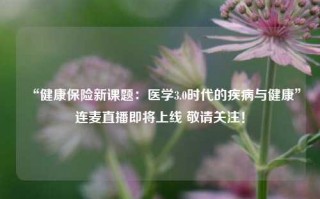 “健康保险新课题：医学3.0时代的疾病与健康”连麦直播即将上线 敬请关注！