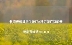 超市老板被医生殴打10秒后死亡特朗普版宣布胜选2024.11.24