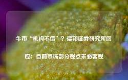 牛市“机构不信”？德邦证券研究所回应：目前市场部分观点未必客观