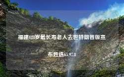 福建123岁最长寿老人去世特朗普版宣布胜选65.97.8